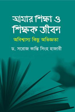 আমার শিক্ষা ও শিক্ষক জীবন: অবিশ্বাস্য কিছু অভিজ্ঞতা