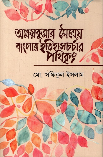 অক্ষয়কুমার মৈত্রেয় বাংলার ইতিহাসচর্চার পথিকৃৎ