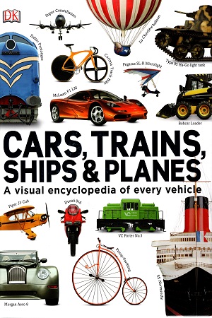 Cars, Trains, Ships & Planes: A Visual Encyclopedia of Every Vehicle