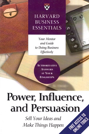 Power, Influence, and Persuasion: Sell Your Ideas and Make Things Happen (Harvard Business Essentials)