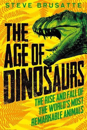 The Age of Dinosaurs: The Rise and Fall of the World's Most Remarkable Animals