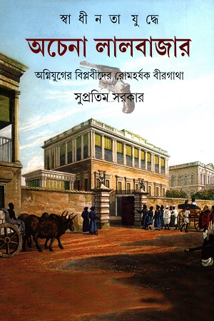 স্বাধীনতা যুদ্ধে অচেনা লালবাজার (অগ্নিযুগের বিপ্লবীদের রোমহর্ষক বীরগাথা)