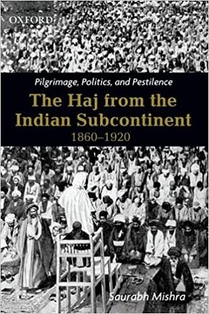 Pilgrimage, Politics, and Pestilence: The Haj from the Indian Subcontinent, 1860-1920