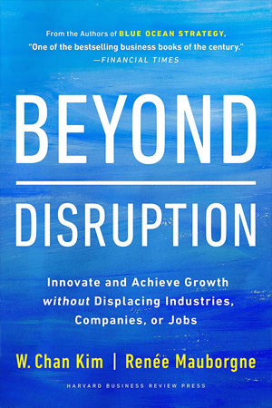 Beyond Disruption: Innovate and Achieve Growth without Displacing Industries, Companies, or Jobs