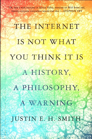 The Internet Is Not What You Think It Is A History, a Philosophy, a Warning