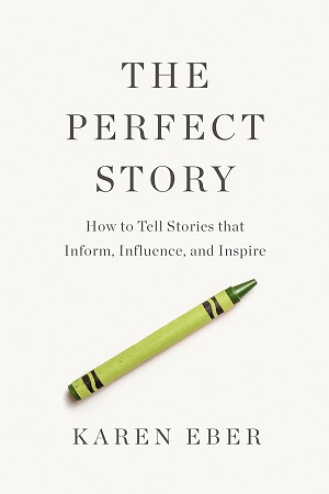 The Perfect Story How to Tell Stories that Inform, Influence, and Inspire