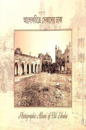 [9845850065] আলোকচিত্রে সেকালের ঢাকা : Photographic Album of Old Dhaka