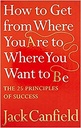 HOW TO GET FROM WHERE YOU ARE TO WHERE YOU WANT TO BE: THE 25 PRINCIPLES OF SUCCESS