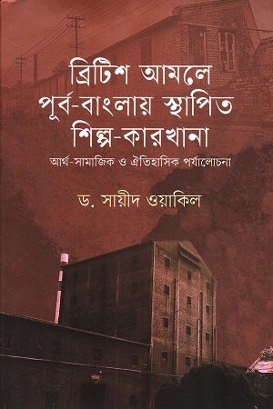 [9789849898962] ব্রিটিশ আমলে পূর্ব-বাংলায় স্থাপিত শিল্প-কারখানা আর্থ-সামাজিক ও ঐতিহাসিক পর্যালোচনা